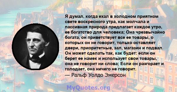 Я думал, когда ехал в холодном приятном свете воскресного утра, как молчала и пассивная природа предлагает каждое утро, ее богатство для человека; Она чрезвычайно богата, он приветствует все ее товары, о которых он не