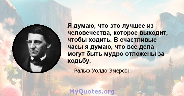 Я думаю, что это лучшее из человечества, которое выходит, чтобы ходить. В счастливые часы я думаю, что все дела могут быть мудро отложены за ходьбу.