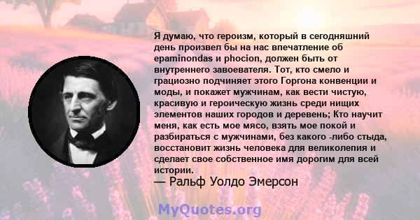 Я думаю, что героизм, который в сегодняшний день произвел бы на нас впечатление об epaminondas и phocion, должен быть от внутреннего завоевателя. Тот, кто смело и грациозно подчиняет этого Горгона конвенции и моды, и