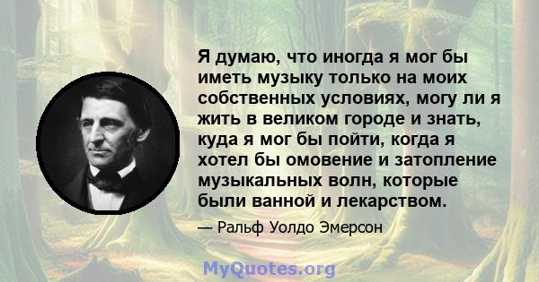 Я думаю, что иногда я мог бы иметь музыку только на моих собственных условиях, могу ли я жить в великом городе и знать, куда я мог бы пойти, когда я хотел бы омовение и затопление музыкальных волн, которые были ванной и 