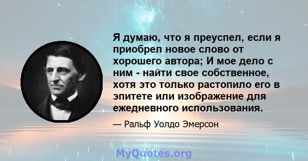 Я думаю, что я преуспел, если я приобрел новое слово от хорошего автора; И мое дело с ним - найти свое собственное, хотя это только растопило его в эпитете или изображение для ежедневного использования.