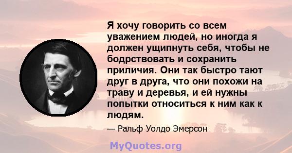 Я хочу говорить со всем уважением людей, но иногда я должен ущипнуть себя, чтобы не бодрствовать и сохранить приличия. Они так быстро тают друг в друга, что они похожи на траву и деревья, и ей нужны попытки относиться к 