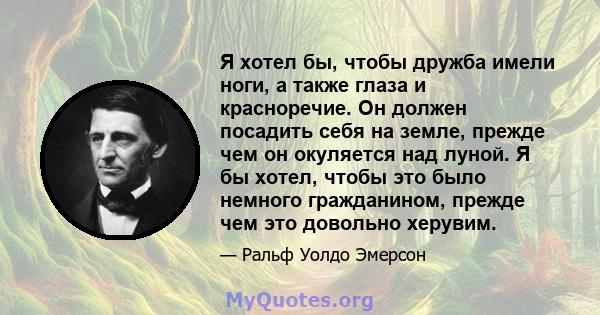 Я хотел бы, чтобы дружба имели ноги, а также глаза и красноречие. Он должен посадить себя на земле, прежде чем он окуляется над луной. Я бы хотел, чтобы это было немного гражданином, прежде чем это довольно херувим.