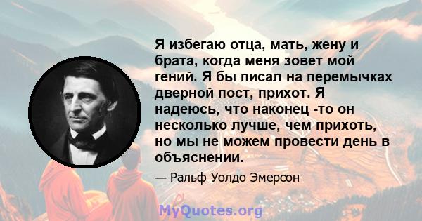 Я избегаю отца, мать, жену и брата, когда меня зовет мой гений. Я бы писал на перемычках дверной пост, прихот. Я надеюсь, что наконец -то он несколько лучше, чем прихоть, но мы не можем провести день в объяснении.