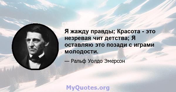 Я жажду правды; Красота - это незревая чит детства; Я оставляю это позади с играми молодости.