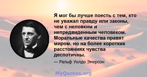 Я мог бы лучше поесть с тем, кто не уважал правду или законы, чем с неловким и непредвиденным человеком. Моральные качества правят миром, но на более коротких расстояниях чувства деспотичны.