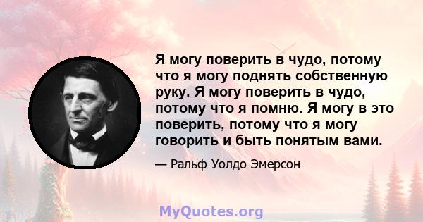 Я могу поверить в чудо, потому что я могу поднять собственную руку. Я могу поверить в чудо, потому что я помню. Я могу в это поверить, потому что я могу говорить и быть понятым вами.