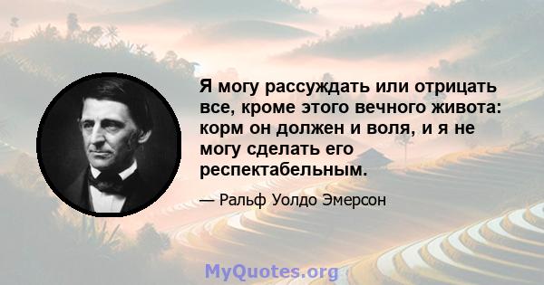 Я могу рассуждать или отрицать все, кроме этого вечного живота: корм он должен и воля, и я не могу сделать его респектабельным.