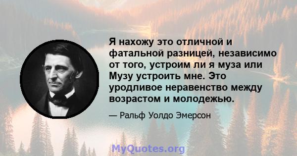 Я нахожу это отличной и фатальной разницей, независимо от того, устроим ли я муза или Музу устроить мне. Это уродливое неравенство между возрастом и молодежью.