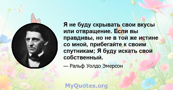 Я не буду скрывать свои вкусы или отвращение. Если вы правдивы, но не в той же истине со мной, прибегайте к своим спутникам; Я буду искать свой собственный.