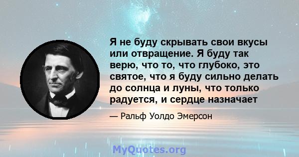 Я не буду скрывать свои вкусы или отвращение. Я буду так верю, что то, что глубоко, это святое, что я буду сильно делать до солнца и луны, что только радуется, и сердце назначает