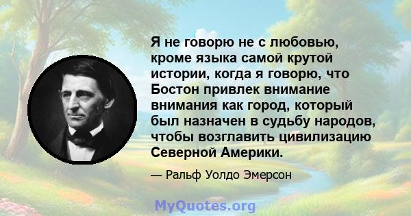 Я не говорю не с любовью, кроме языка самой крутой истории, когда я говорю, что Бостон привлек внимание внимания как город, который был назначен в судьбу народов, чтобы возглавить цивилизацию Северной Америки.