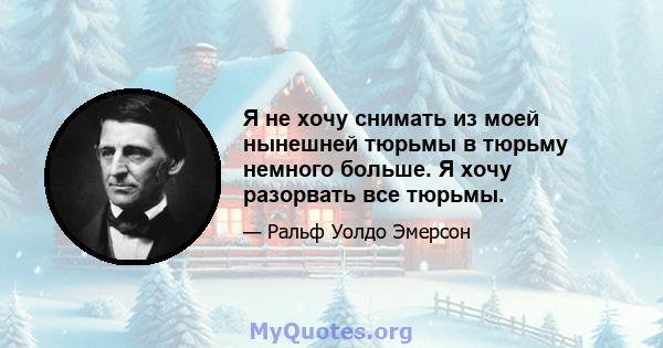 Я не хочу снимать из моей нынешней тюрьмы в тюрьму немного больше. Я хочу разорвать все тюрьмы.