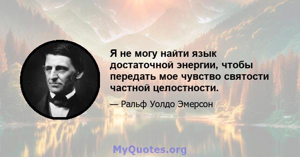 Я не могу найти язык достаточной энергии, чтобы передать мое чувство святости частной целостности.