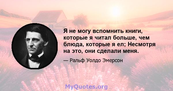 Я не могу вспомнить книги, которые я читал больше, чем блюда, которые я ел; Несмотря на это, они сделали меня.