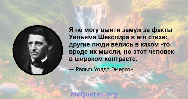 Я не могу выйти замуж за факты Уильяма Шекспира в его стихе: другие люди велись в каком -то вроде их мысли, но этот человек в широком контрасте.