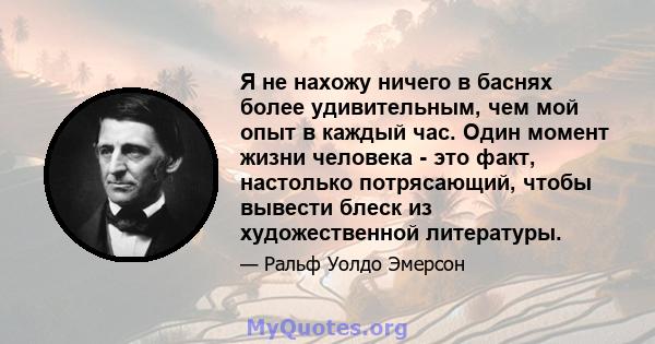 Я не нахожу ничего в баснях более удивительным, чем мой опыт в каждый час. Один момент жизни человека - это факт, настолько потрясающий, чтобы вывести блеск из художественной литературы.