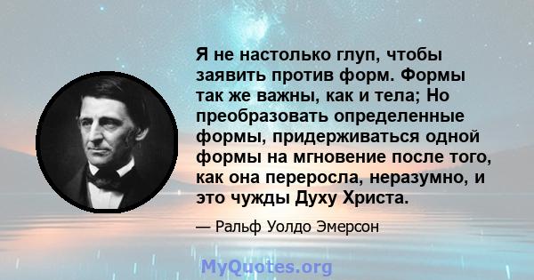 Я не настолько глуп, чтобы заявить против форм. Формы так же важны, как и тела; Но преобразовать определенные формы, придерживаться одной формы на мгновение после того, как она переросла, неразумно, и это чужды Духу