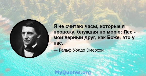 Я не считаю часы, которые я провожу, блуждая по морю; Лес - мой верный друг, как Боже, это у нас.