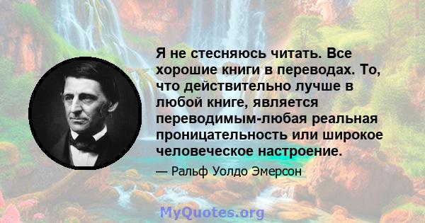 Я не стесняюсь читать. Все хорошие книги в переводах. То, что действительно лучше в любой книге, является переводимым-любая реальная проницательность или широкое человеческое настроение.