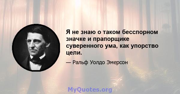 Я не знаю о таком бесспорном значке и прапорщике суверенного ума, как упорство цели.