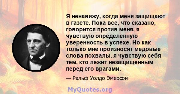 Я ненавижу, когда меня защищают в газете. Пока все, что сказано, говорится против меня, я чувствую определенную уверенность в успехе. Но как только мне произносят медовые слова похвалы, я чувствую себя тем, кто лежит