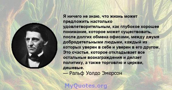 Я ничего не знаю, что жизнь может предложить настолько удовлетворительным, как глубокое хорошее понимание, которое может существовать, после долгих обмена офисами, между двумя добродетельными людьми, каждый из которых