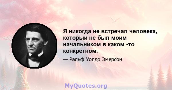 Я никогда не встречал человека, который не был моим начальником в каком -то конкретном.