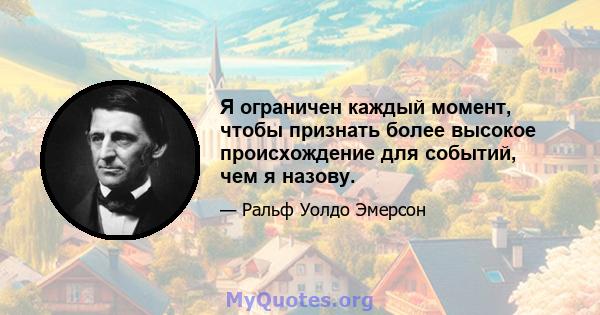 Я ограничен каждый момент, чтобы признать более высокое происхождение для событий, чем я назову.