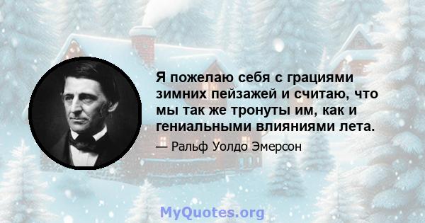 Я пожелаю себя с грациями зимних пейзажей и считаю, что мы так же тронуты им, как и гениальными влияниями лета.