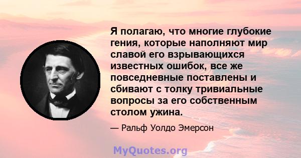 Я полагаю, что многие глубокие гения, которые наполняют мир славой его взрывающихся известных ошибок, все же повседневные поставлены и сбивают с толку тривиальные вопросы за его собственным столом ужина.