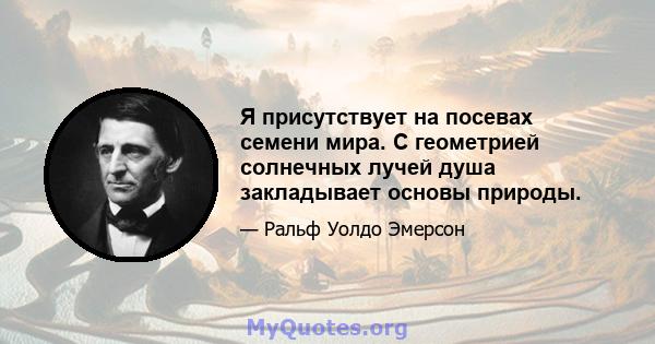 Я присутствует на посевах семени мира. С геометрией солнечных лучей душа закладывает основы природы.