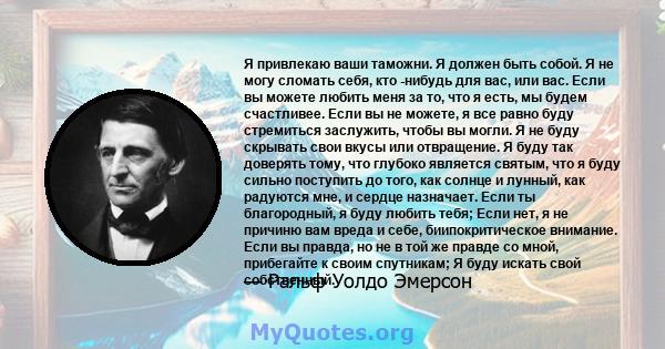 Я привлекаю ваши таможни. Я должен быть собой. Я не могу сломать себя, кто -нибудь для вас, или вас. Если вы можете любить меня за то, что я есть, мы будем счастливее. Если вы не можете, я все равно буду стремиться