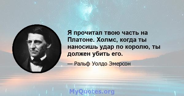 Я прочитал твою часть на Платоне. Холмс, когда ты наносишь удар по королю, ты должен убить его.