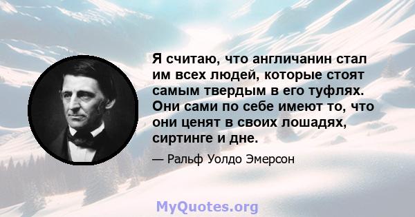 Я считаю, что англичанин стал им всех людей, которые стоят самым твердым в его туфлях. Они сами по себе имеют то, что они ценят в своих лошадях, сиртинге и дне.