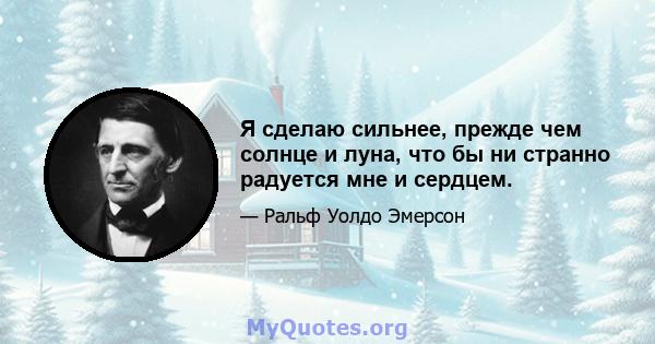 Я сделаю сильнее, прежде чем солнце и луна, что бы ни странно радуется мне и сердцем.