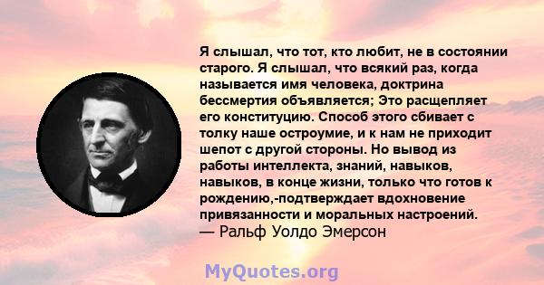 Я слышал, что тот, кто любит, не в состоянии старого. Я слышал, что всякий раз, когда называется имя человека, доктрина бессмертия объявляется; Это расщепляет его конституцию. Способ этого сбивает с толку наше