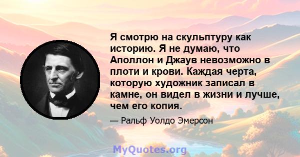 Я смотрю на скульптуру как историю. Я не думаю, что Аполлон и Джаув невозможно в плоти и крови. Каждая черта, которую художник записал в камне, он видел в жизни и лучше, чем его копия.