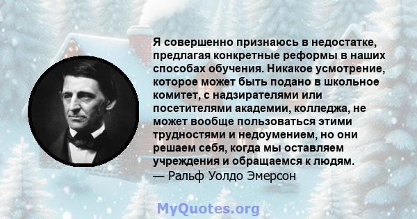 Я совершенно признаюсь в недостатке, предлагая конкретные реформы в наших способах обучения. Никакое усмотрение, которое может быть подано в школьное комитет, с надзирателями или посетителями академии, колледжа, не