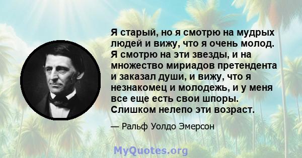 Я старый, но я смотрю на мудрых людей и вижу, что я очень молод. Я смотрю на эти звезды, и на множество мириадов претендента и заказал души, и вижу, что я незнакомец и молодежь, и у меня все еще есть свои шпоры. Слишком 