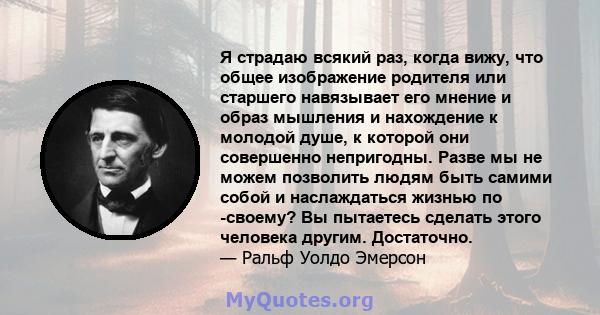 Я страдаю всякий раз, когда вижу, что общее изображение родителя или старшего навязывает его мнение и образ мышления и нахождение к молодой душе, к которой они совершенно непригодны. Разве мы не можем позволить людям