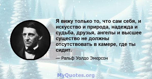 Я вижу только то, что сам себя, и искусство и природа, надежда и судьба, друзья, ангелы и высшее существо не должны отсутствовать в камере, где ты сидит.