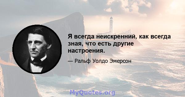 Я всегда неискренний, как всегда зная, что есть другие настроения.