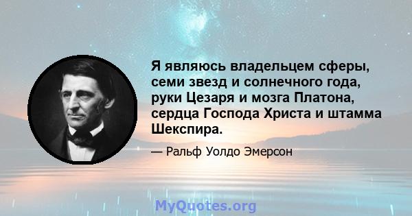 Я являюсь владельцем сферы, семи звезд и солнечного года, руки Цезаря и мозга Платона, сердца Господа Христа и штамма Шекспира.