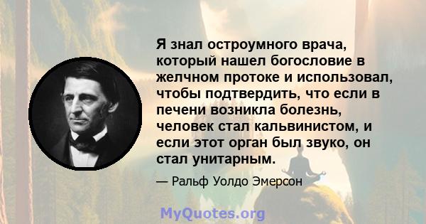 Я знал остроумного врача, который нашел богословие в желчном протоке и использовал, чтобы подтвердить, что если в печени возникла болезнь, человек стал кальвинистом, и если этот орган был звуко, он стал унитарным.