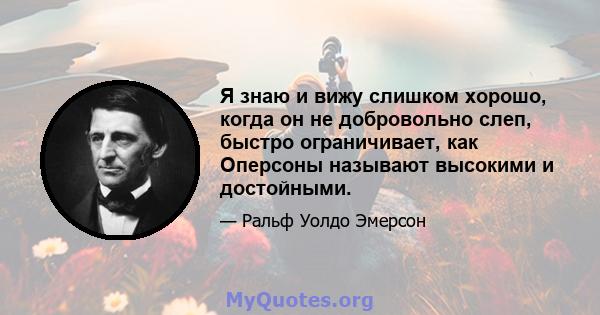 Я знаю и вижу слишком хорошо, когда он не добровольно слеп, быстро ограничивает, как Оперсоны называют высокими и достойными.