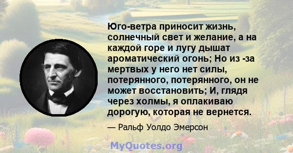 Юго-ветра приносит жизнь, солнечный свет и желание, а на каждой горе и лугу дышат ароматический огонь; Но из -за мертвых у него нет силы, потерянного, потерянного, он не может восстановить; И, глядя через холмы, я