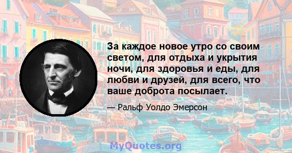 За каждое новое утро со своим светом, для отдыха и укрытия ночи, для здоровья и еды, для любви и друзей, для всего, что ваше доброта посылает.