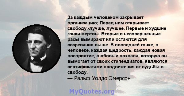 За каждым человеком закрывает организацию; Перед ним открывает свободу,-лучше, лучшее. Первые и худшие гонки мертвы. Вторые и несовершенные расы вымирают или остаются для созревания выше. В последней гонке, в человеке,