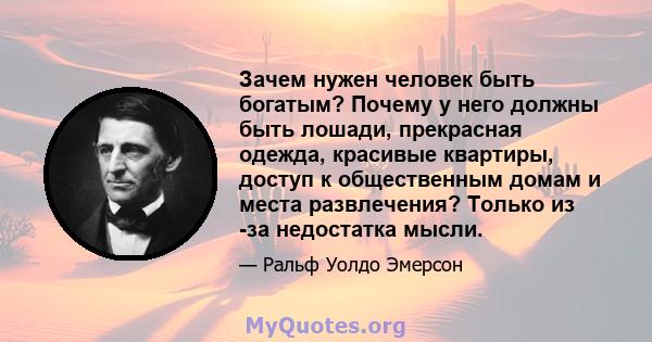 Зачем нужен человек быть богатым? Почему у него должны быть лошади, прекрасная одежда, красивые квартиры, доступ к общественным домам и места развлечения? Только из -за недостатка мысли.